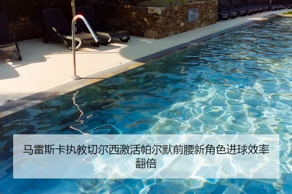 马雷斯卡执教切尔西激活帕尔默前腰新角色进球效率翻倍