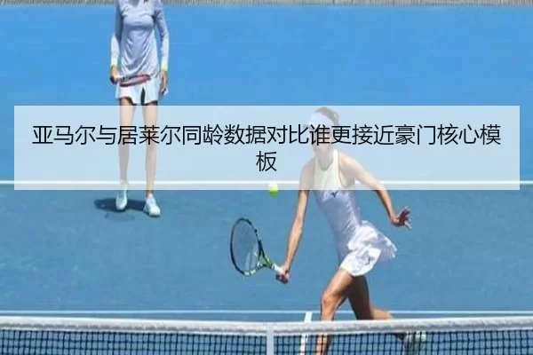 亚马尔与居莱尔同龄数据对比谁更接近豪门核心模板