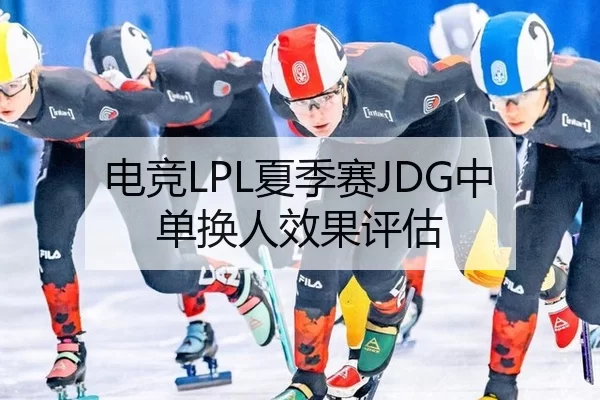 电竞LPL夏季赛JDG中单换人效果评估
