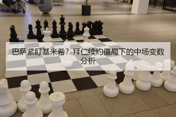 巴萨紧盯基米希？拜仁续约僵局下的中场变数分析