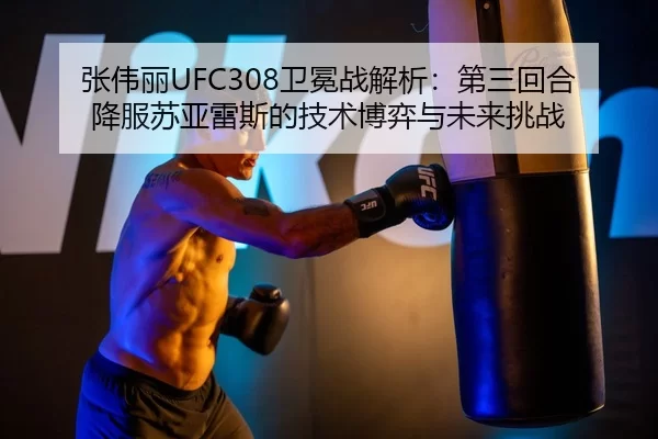 张伟丽UFC308卫冕战解析：第三回合降服苏亚雷斯的技术博弈与未来挑战